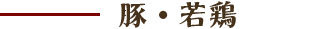 若鶏・豚肉